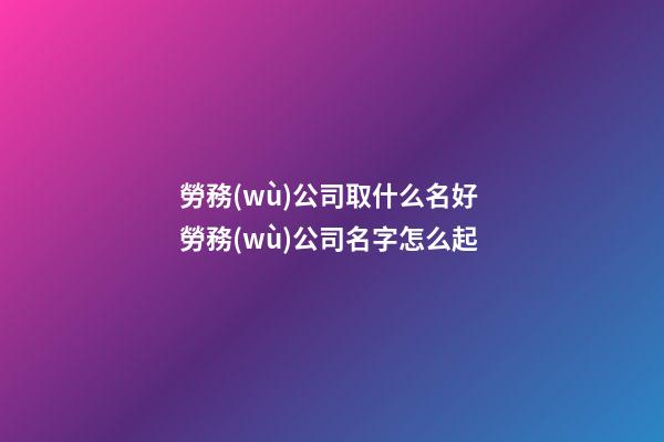 勞務(wù)公司取什么名好 勞務(wù)公司名字怎么起-第1張-公司起名-玄機(jī)派